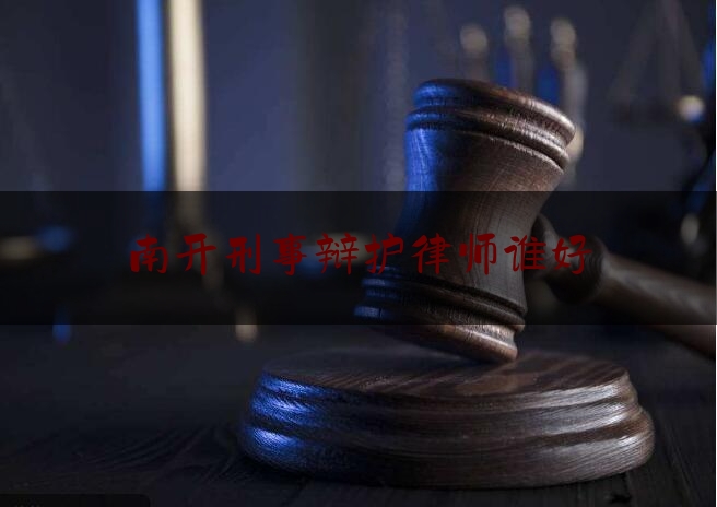 南开刑事辩护律师谁好（南开大学律师事务所）