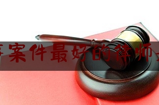 北京刑事案件最好的律师是哪一位（北京最厉害的刑事律师前十名）