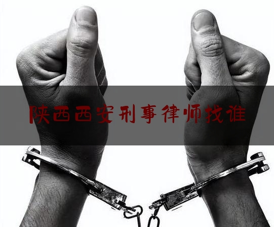 陕西西安刑事律师找谁（西安刑事案律师）