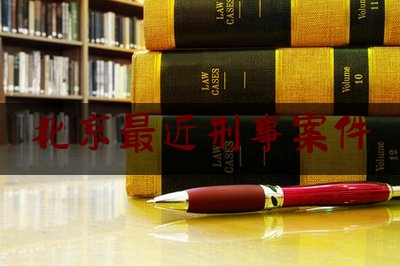 北京最近刑事案件（北京最近刑事案件有哪些）