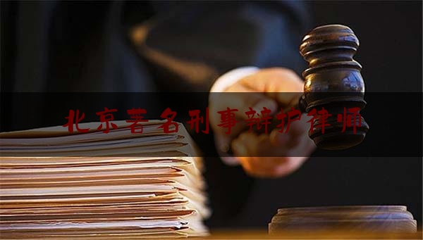 北京著名刑事辩护律师（北京知名刑事案件辩护律师）