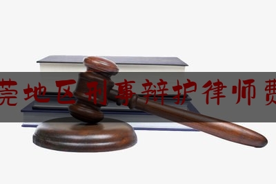 东莞地区刑事辩护律师费用（东莞刑事律师收费）