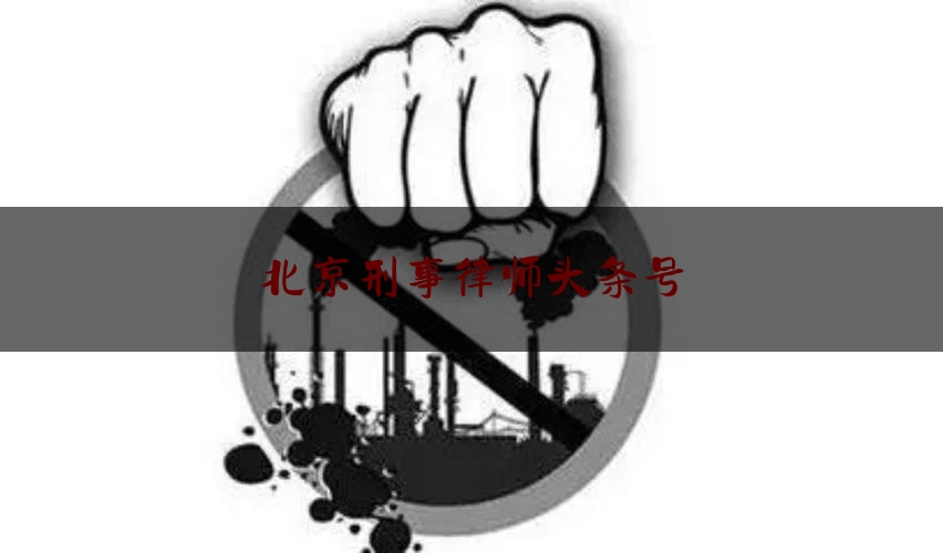 北京刑事律师头条号（北京刑事律师热线）