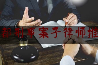 成都刑事案子律师推荐（成都知名刑事案件律师）