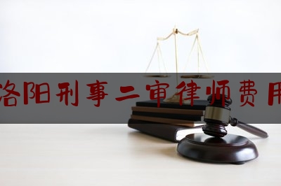 洛阳刑事二审律师费用（刑事案件律师二审费用）