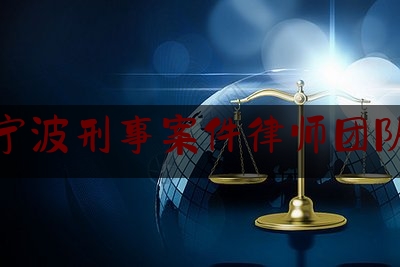 宁波刑事案件律师团队（宁波知名刑事辩护律师）