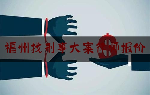 福州找刑事大案律师报价（福州刑事办案律师）