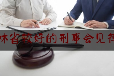 吉林省较好的刑事会见律师（吉林省刑事案件律师收费标准）