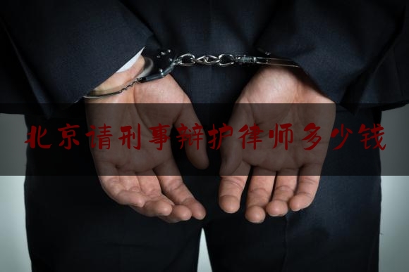 北京请刑事辩护律师多少钱（北京刑事诉讼辩护律师）