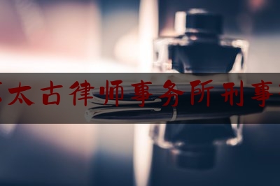 北京太古律师事务所刑事辩护（太古法律服务所怎么样）