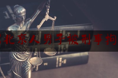 骂北京人男子被刑事拘留（辱骂北京人那个人后来怎么着了）