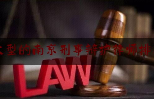 大型的南京刑事辩护律师排名（南京优秀的刑事辩护律师）