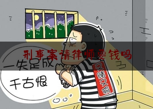 刑事案请律师要钱吗（刑事案件请律师贵吗）