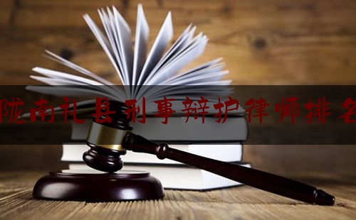 陇南礼县刑事辩护律师排名（陇南礼县刑事辩护律师排名第一）