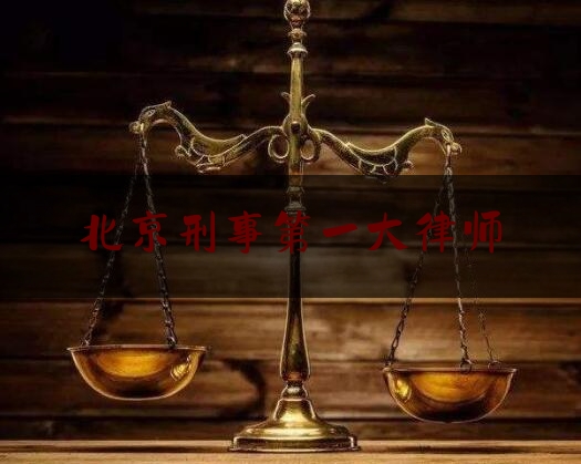 北京刑事第一大律师（北京知名刑事案件大律师）
