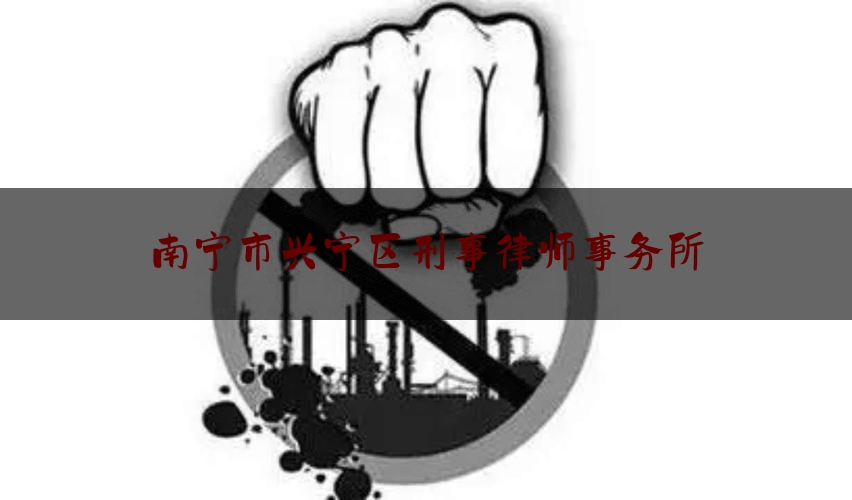 南宁市兴宁区刑事律师事务所（南宁刑事案件律师事务所名录）