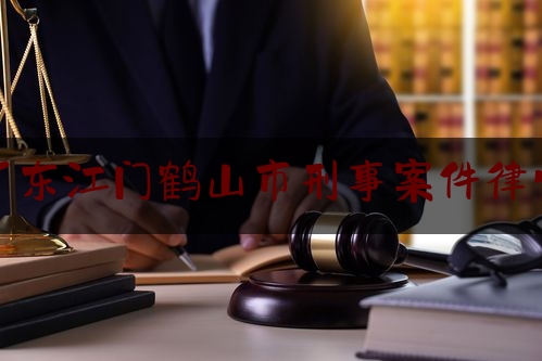 广东江门鹤山市刑事案件律师（鹤山市律师在线）