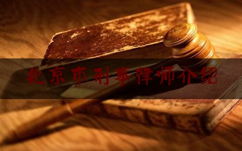 北京市刑事律师介绍（北京刑事律师的排名）