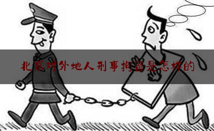 北京对外地人刑事拘留是怎样的（外地人在北京犯罪最后关在哪里）