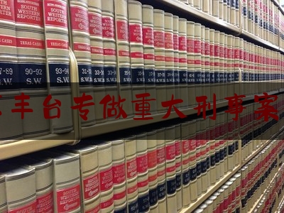 北京丰台专做重大刑事案律师（北京丰台区律师事务所的排名）