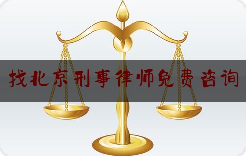 找北京刑事律师免费咨询（找北京刑事律师免费咨询电话号码）