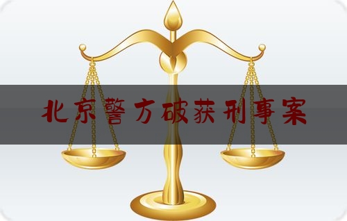 北京警方破获刑事案（北京破获大案:案情细节让无数人咬牙切齿!）