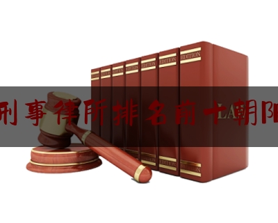 北京刑事律所排名前十朝阳律师（北京朝阳刑事辩护律师）