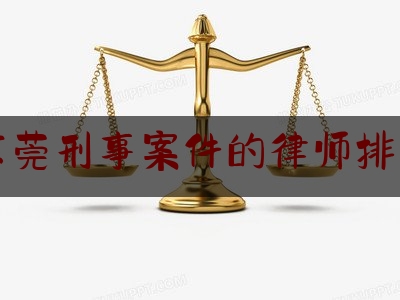 东莞刑事案件的律师排名（东莞刑事律师所）