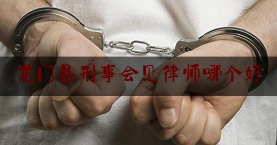 龙门县刑事会见律师哪个好（刑事案件律师会见收费）