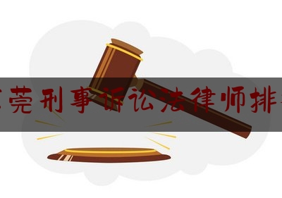 东莞刑事诉讼法律师排行（东莞刑事诉讼法律师排行榜最新）