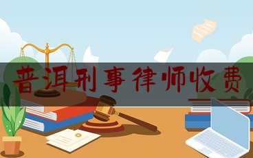 普洱刑事律师收费（云南省普洱委托刑事辩护律师排名）