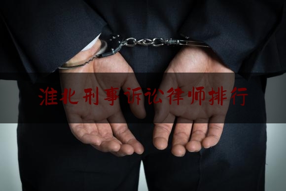 淮北刑事诉讼律师排行（淮北刑事诉讼律师排行榜前十名）