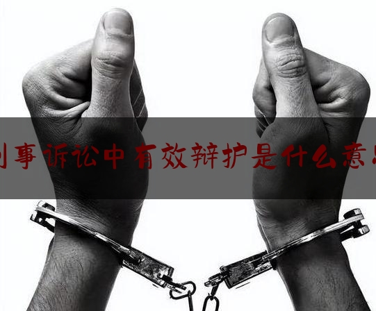 今日干货报道:刑事诉讼中有效辩护是什么意思,无罪辩护刑事辩护