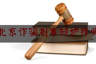 北京诈骗刑事辩护律师（北京诈骗罪刑事辩护律师）