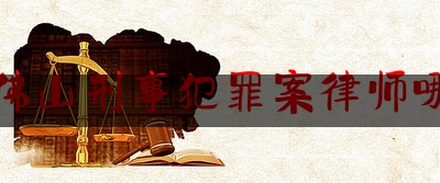 广东佛山刑事犯罪案律师哪个好（佛山刑事案件律师事务所）