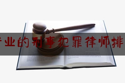 专业的刑事犯罪律师排名（专业的刑事犯罪律师排名第几）