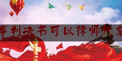 刑事判决书可以律师代拿吗（刑事判决书会给律师吗）