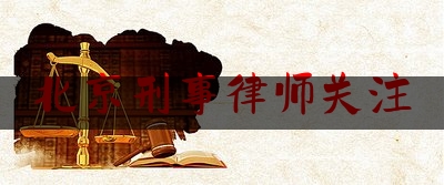 北京刑事律师关注（北京刑事律师关注哪些公众）