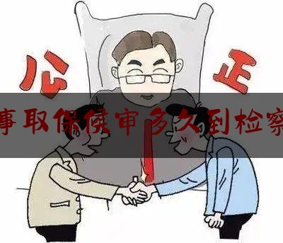 刑事取保候审多久到检察院（刑事取保后多久到检察院）