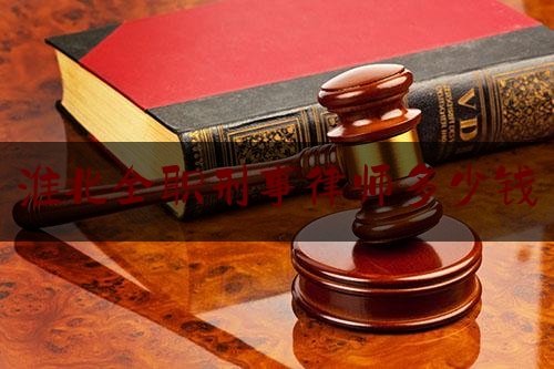 淮北全职刑事律师多少钱（淮北全职刑事律师多少钱一年）