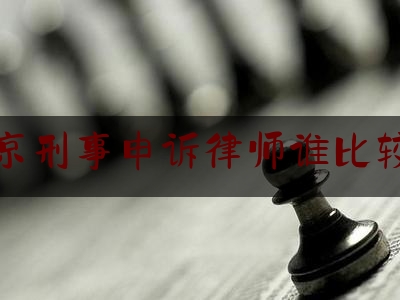 北京刑事申诉律师谁比较好（北京刑事冤案申诉律师）