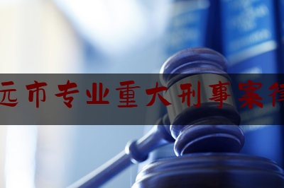 清远市专业重大刑事案律师（清远刑事律师事务所）