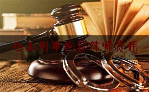 仓山刑事拘留律师费用（刑事拘留律师费多少）