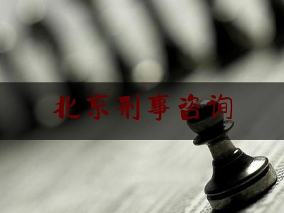 北京刑事咨询（北京市刑事律师在线咨询）