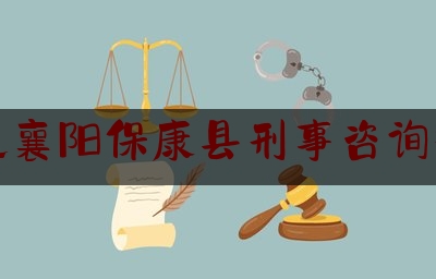 湖北襄阳保康县刑事咨询律师（湖北襄阳保康县刑事咨询律师电话号码）