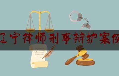 辽宁律师刑事辩护案例（辽宁律师刑事辩护案例大全）