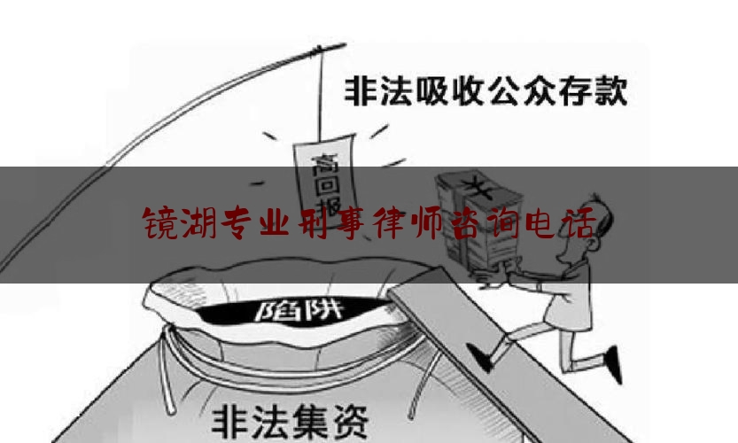 镜湖专业刑事律师咨询电话（镜湖区律师事务所）