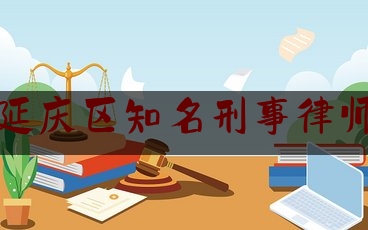 延庆区知名刑事律师（延庆最好的律师都有谁）