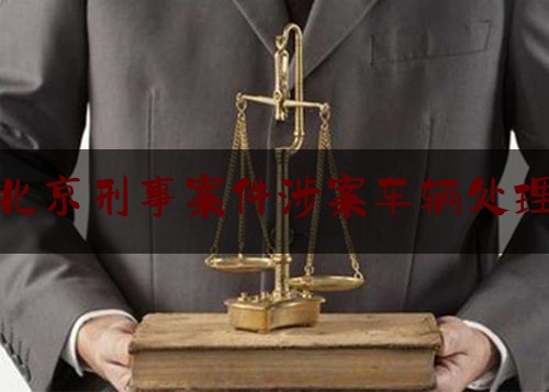 北京刑事案件涉案车辆处理（北京刑事案件涉案车辆处理规定）