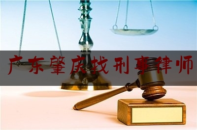 广东肇庆找刑事律师（肇庆刑事律师联系方式）